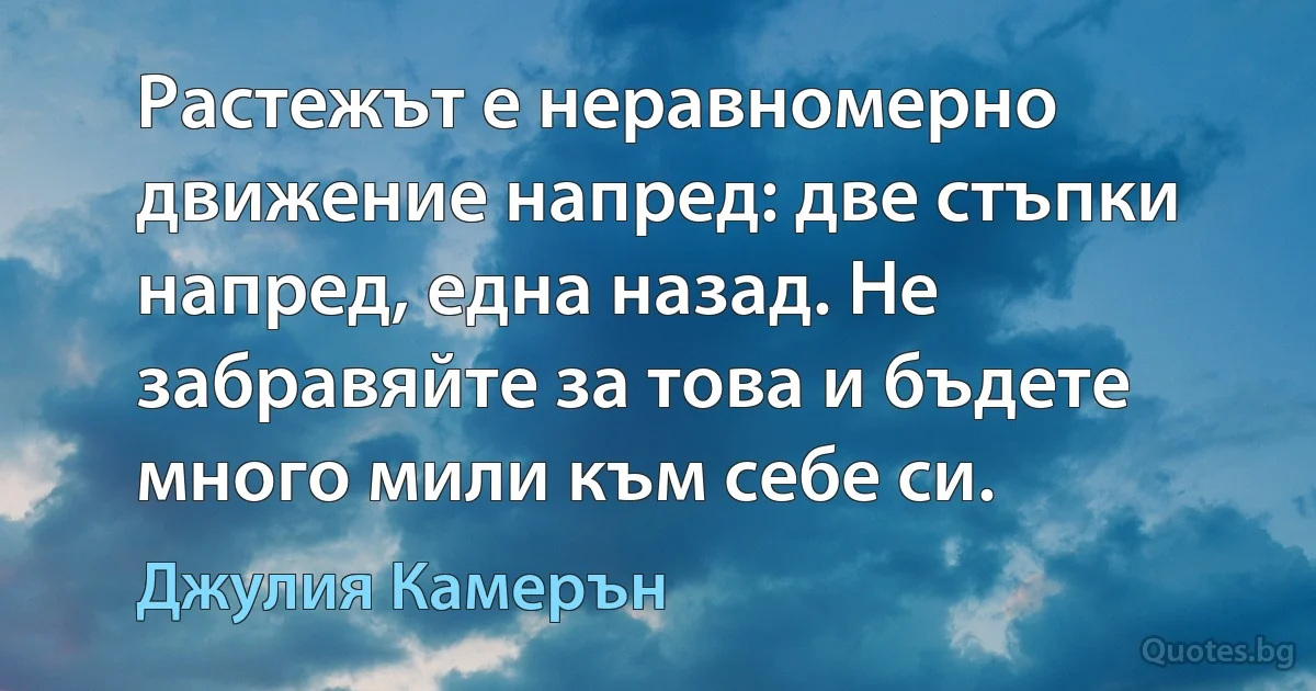 Растежът е неравномерно движение напред: две стъпки напред, една назад. Не забравяйте за това и бъдете много мили към себе си. (Джулия Камерън)