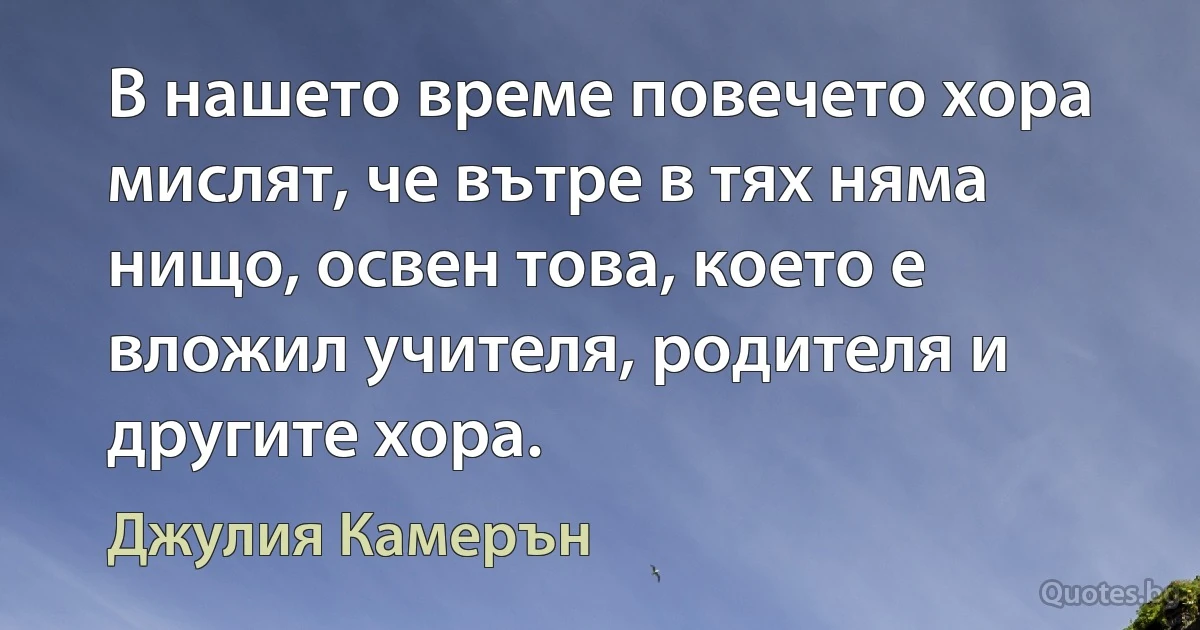 В нашето време повечето хора мислят, че вътре в тях няма нищо, освен това, което е вложил учителя, родителя и другите хора. (Джулия Камерън)