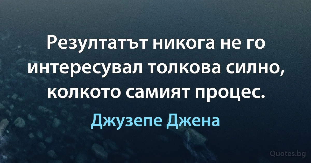 Резултатът никога не го интересувал толкова силно, колкото самият процес. (Джузепе Джена)