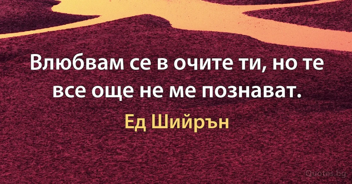 Влюбвам се в очите ти, но те все още не ме познават. (Ед Шийрън)