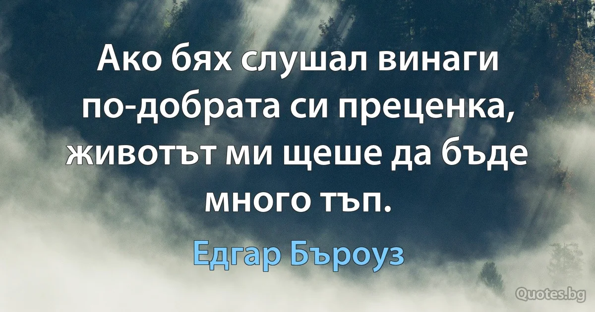 Ако бях слушал винаги по-добрата си преценка, животът ми щеше да бъде много тъп. (Едгар Бъроуз)