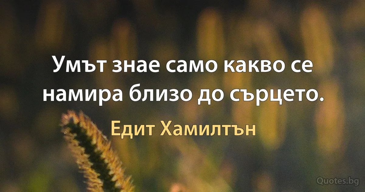 Умът знае само какво се намира близо до сърцето. (Едит Хамилтън)