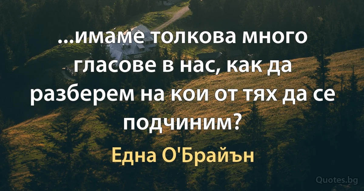 ...имаме толкова много гласове в нас, как да разберем на кои от тях да се подчиним? (Една О'Брайън)