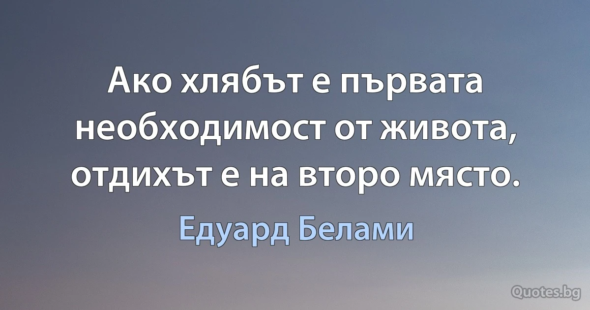 Ако хлябът е първата необходимост от живота, отдихът е на второ място. (Едуард Белами)