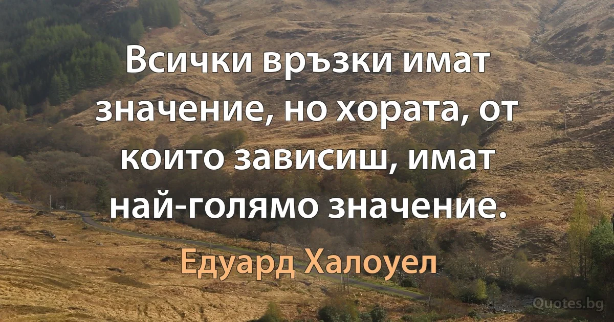 Всички връзки имат значение, но хората, от които зависиш, имат най-голямо значение. (Едуард Халоуел)