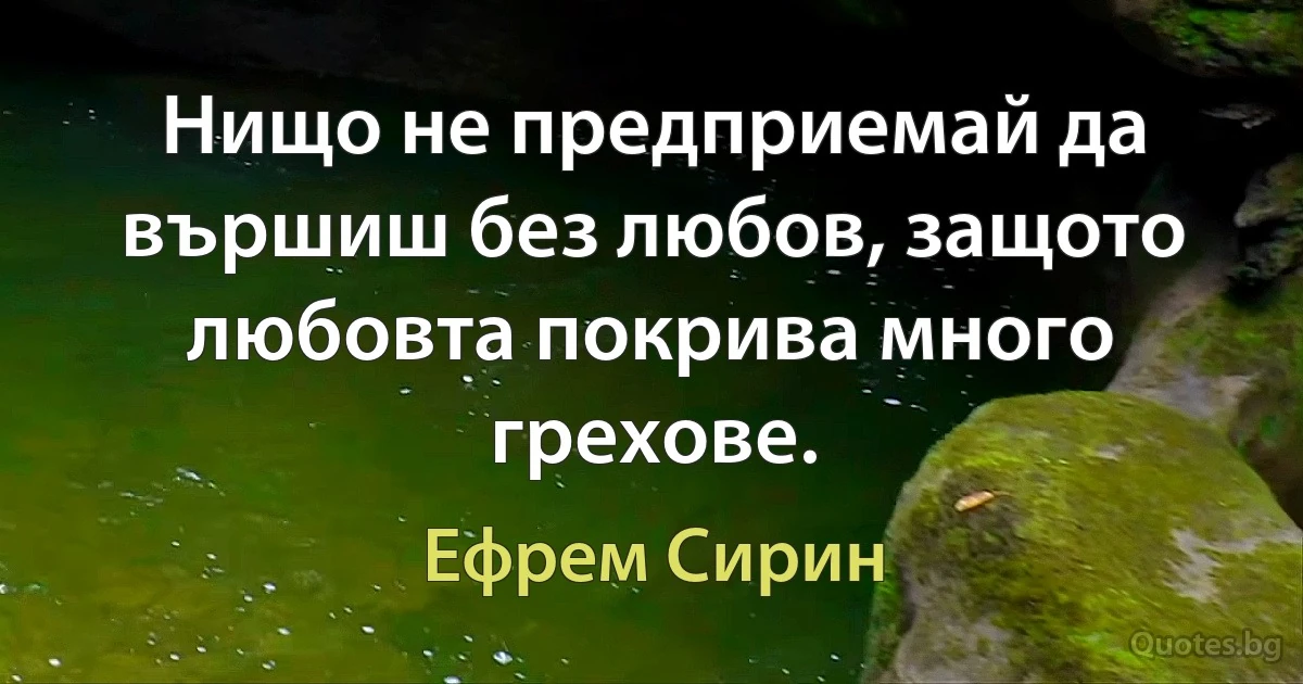 Нищо не предприемай да вършиш без любов, защото любовта покрива много грехове. (Ефрем Сирин)