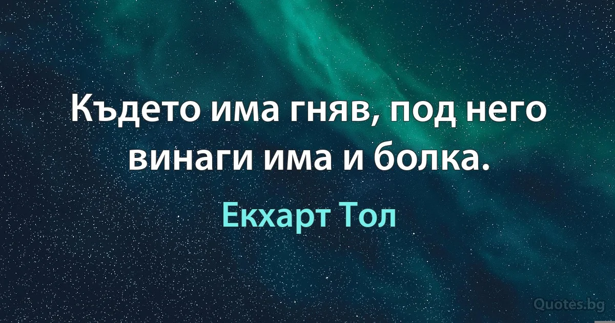 Където има гняв, под него винаги има и болка. (Екхарт Тол)