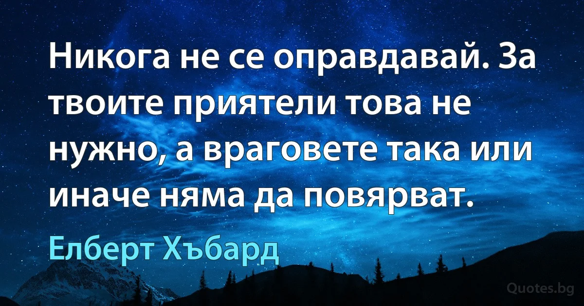 Никога не се оправдавай. За твоите приятели това не нужно, а враговете така или иначе няма да повярват. (Елберт Хъбард)