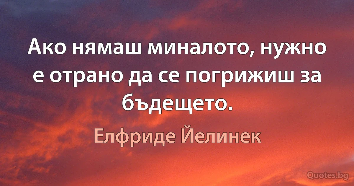 Ако нямаш миналото, нужно е отрано да се погрижиш за бъдещето. (Елфриде Йелинек)