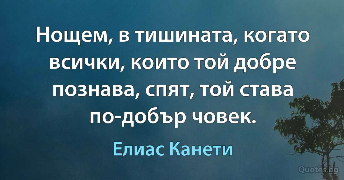 Нощем, в тишината, когато всички, които той добре познава, спят, той става по-добър човек. (Елиас Канети)