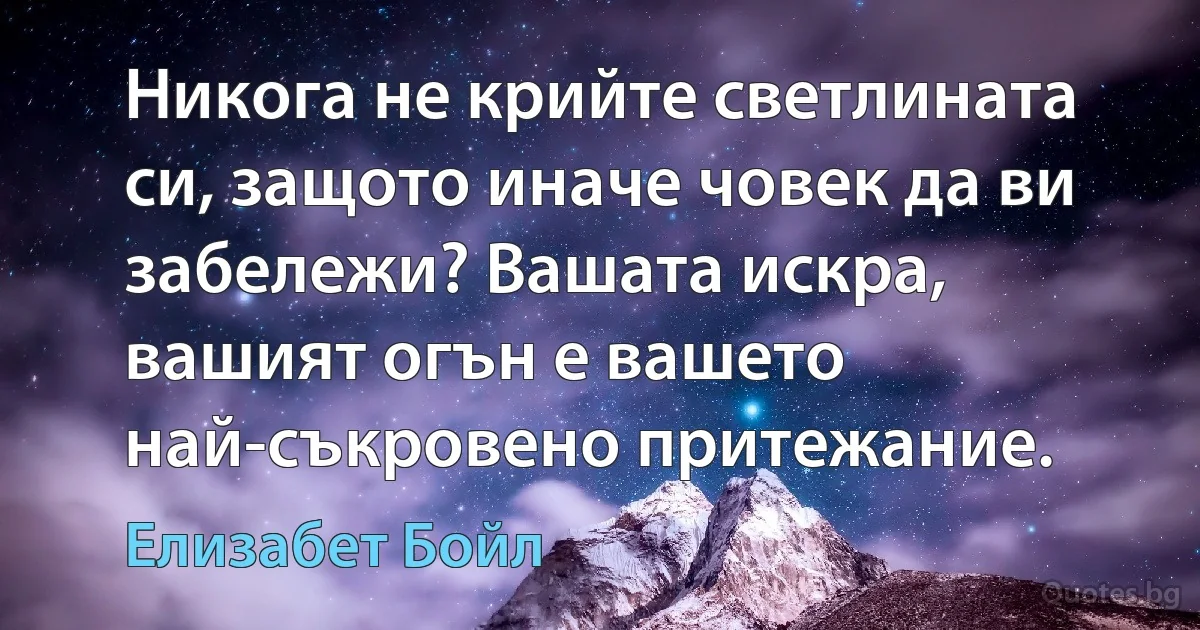 Никога не крийте светлината си, защото иначе човек да ви забележи? Вашата искра, вашият огън е вашето най-съкровено притежание. (Елизабет Бойл)