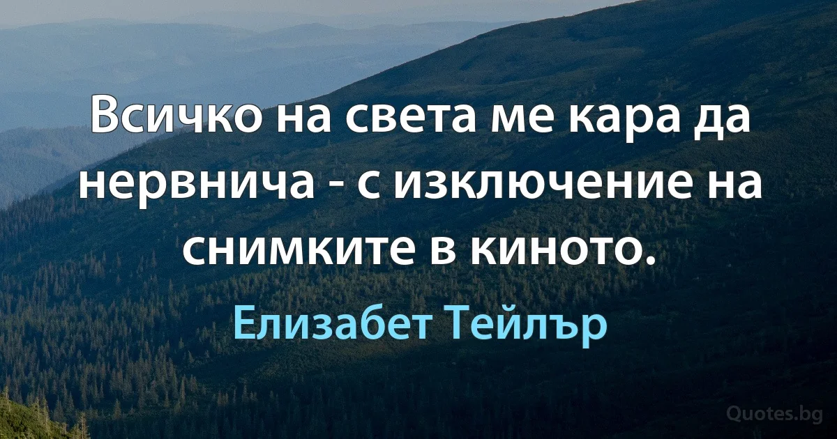 Всичко на света ме кара да нервнича - с изключение на снимките в киното. (Елизабет Тейлър)