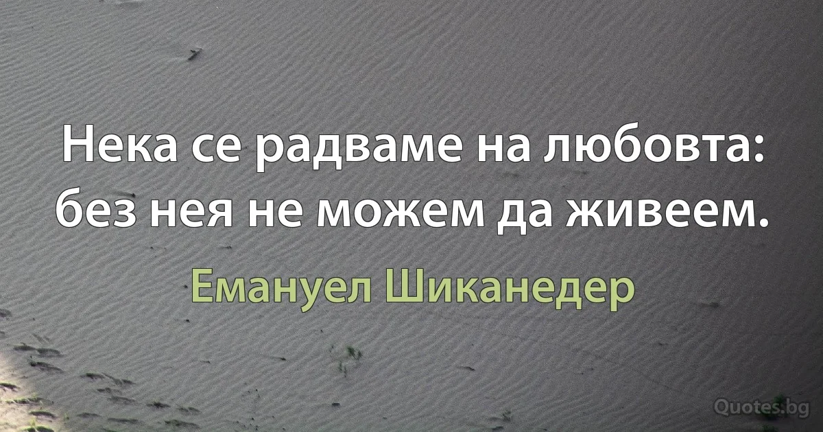 Нека се радваме на любовта: без нея не можем да живеем. (Емануел Шиканедер)