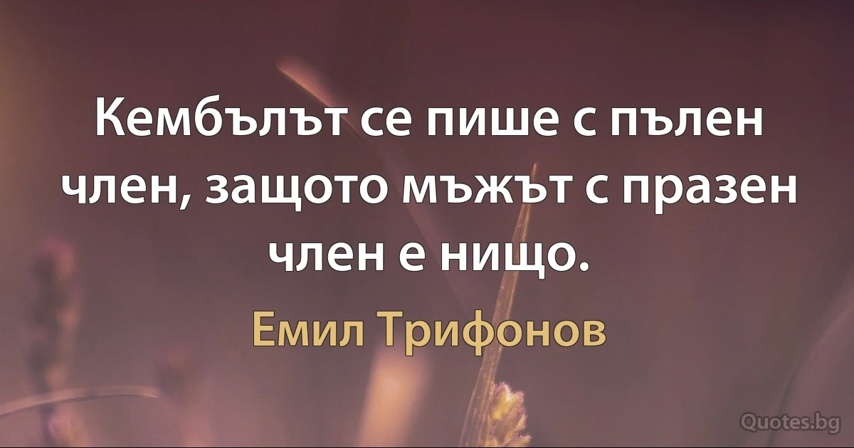 Кембълът се пише с пълен член, защото мъжът с празен член е нищо. (Емил Трифонов)