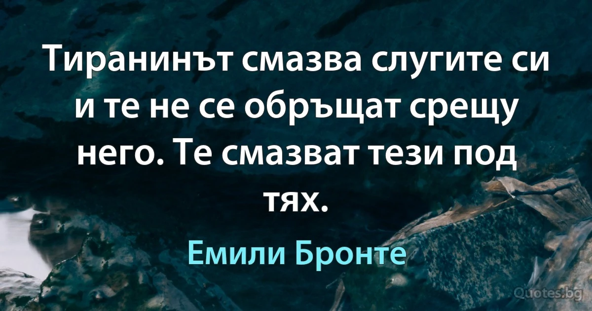 Тиранинът смазва слугите си и те не се обръщат срещу него. Те смазват тези под тях. (Емили Бронте)