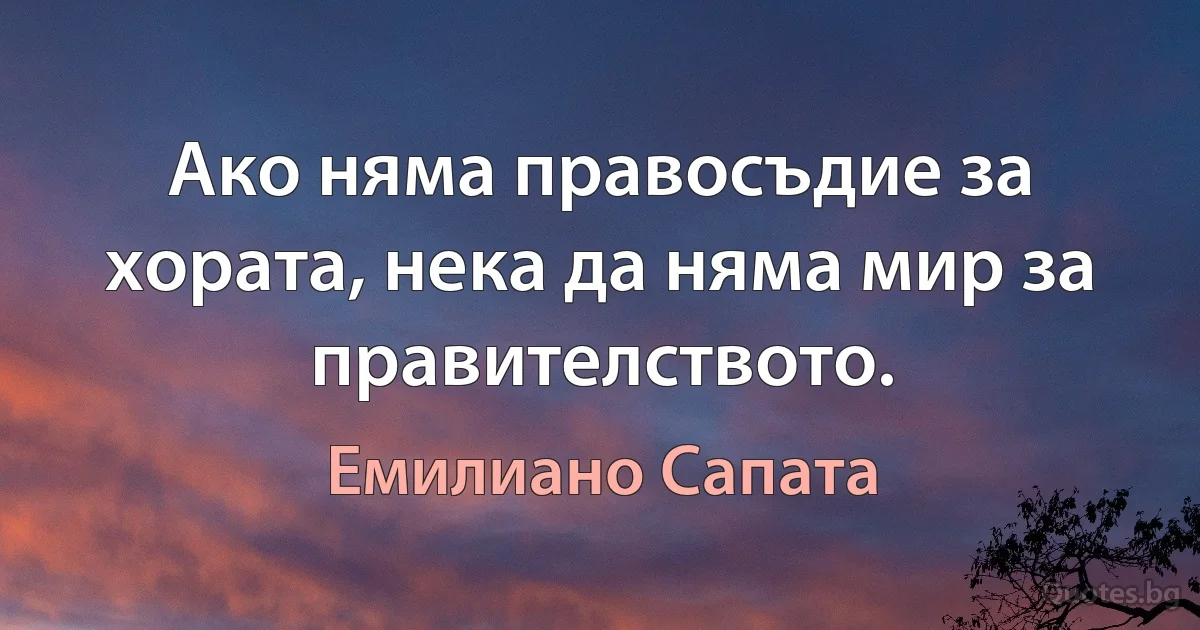 Ако няма правосъдие за хората, нека да няма мир за правителството. (Емилиано Сапата)