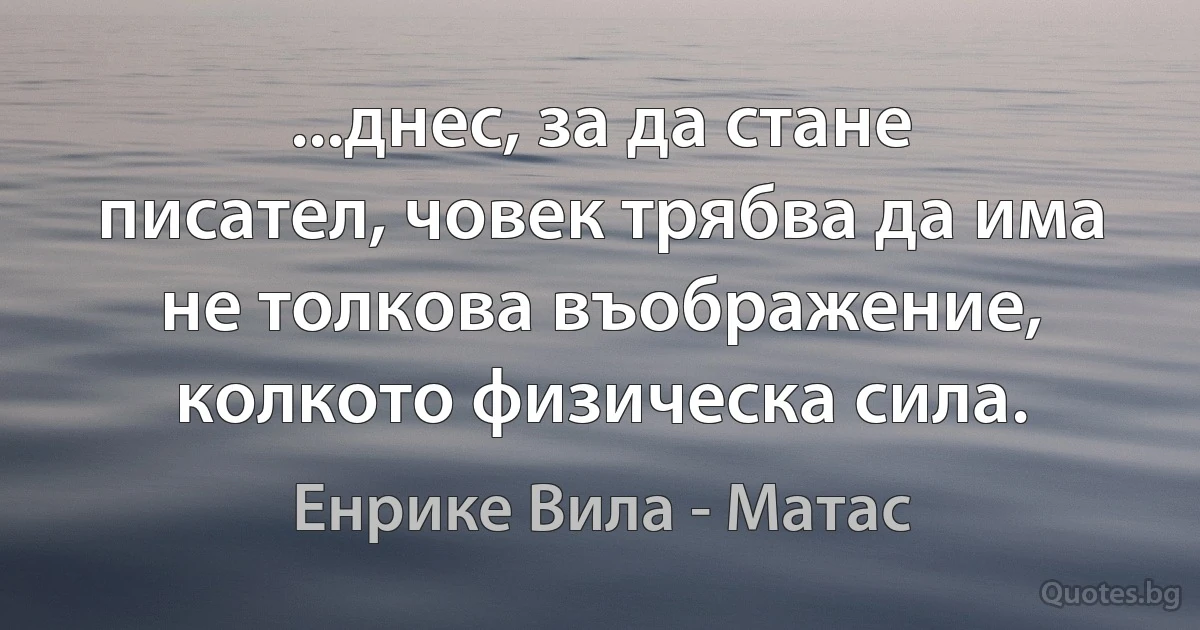 ...днес, за да стане писател, човек трябва да има не толкова въображение, колкото физическа сила. (Енрике Вила - Матас)