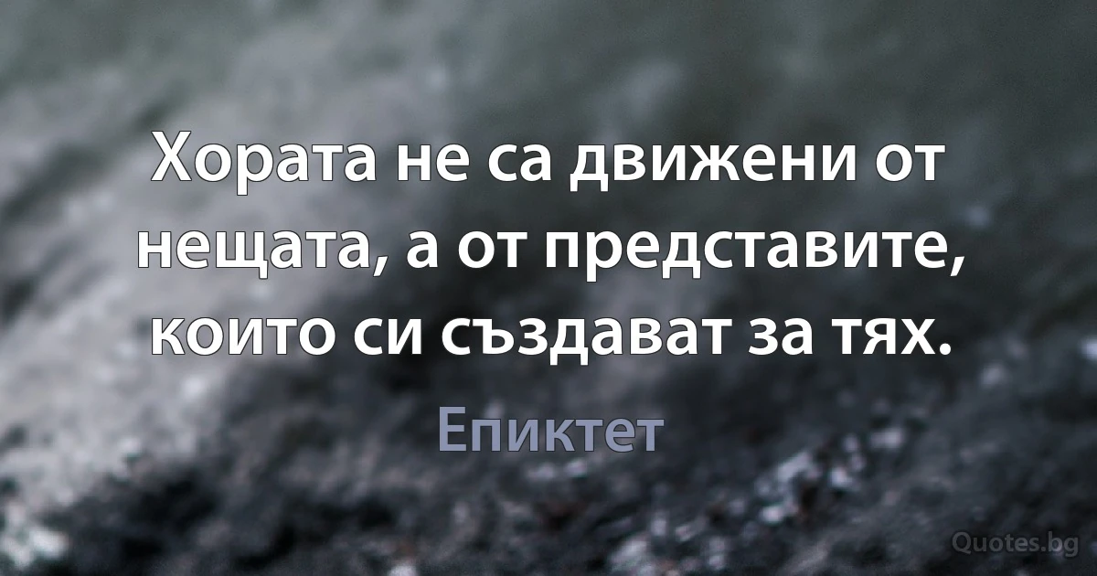 Хората не са движени от нещата, а от представите, които си създават за тях. (Епиктет)