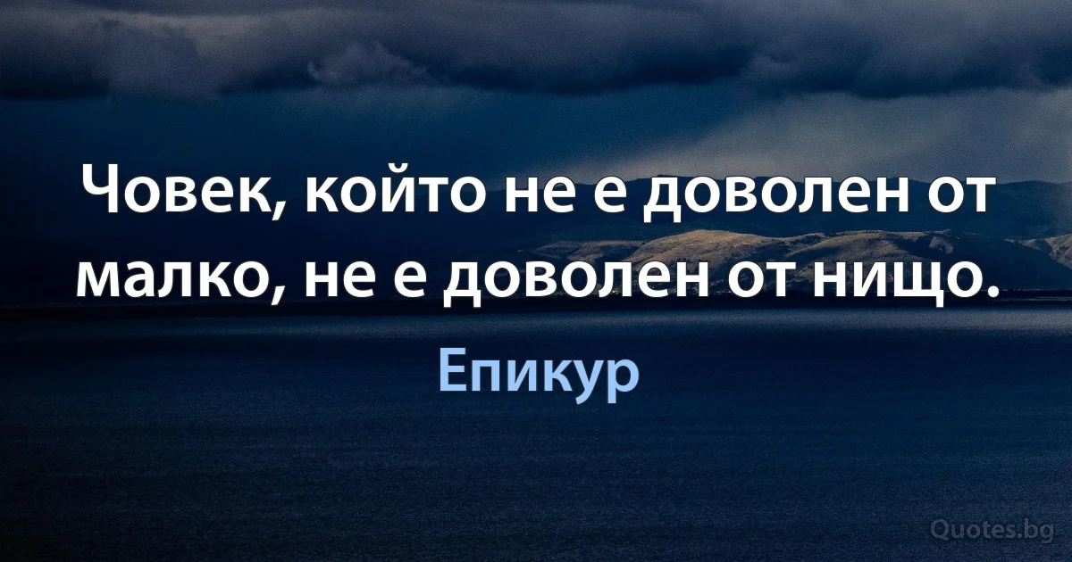 Човек, който не е доволен от малко, не е доволен от нищо. (Епикур)