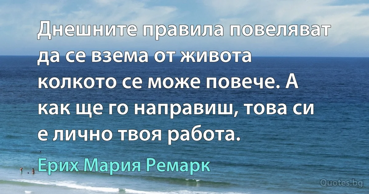 Днешните правила повеляват да се взема от живота колкото се може повече. А как ще го направиш, това си е лично твоя работа. (Ерих Мария Ремарк)