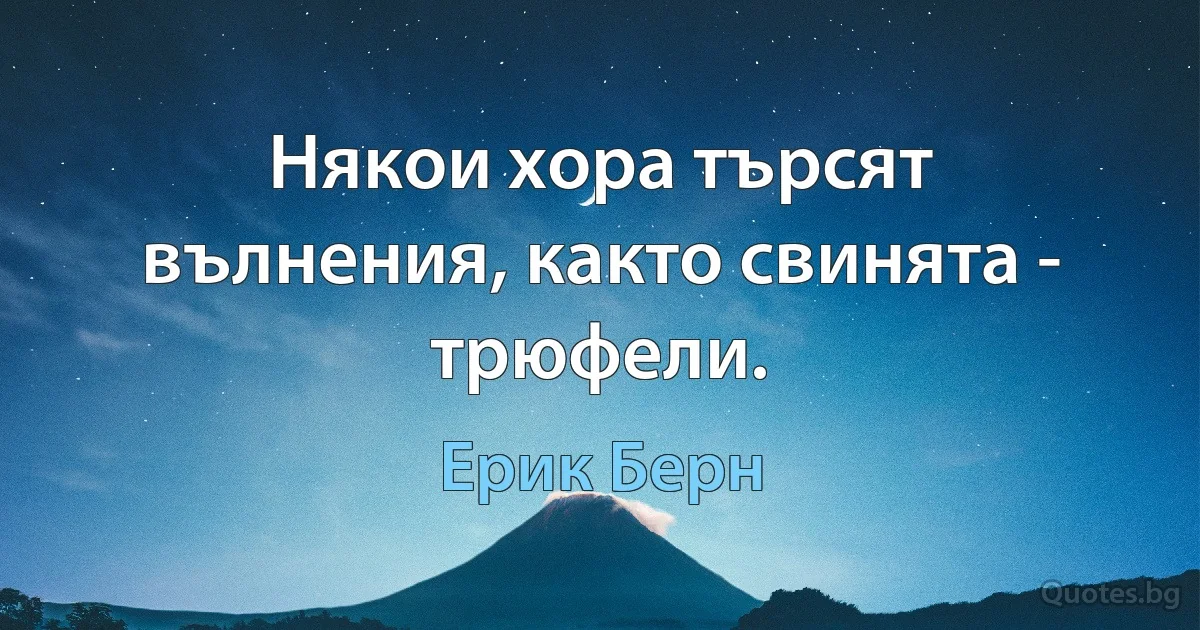 Някои хора търсят вълнения, както свинята - трюфели. (Ерик Берн)