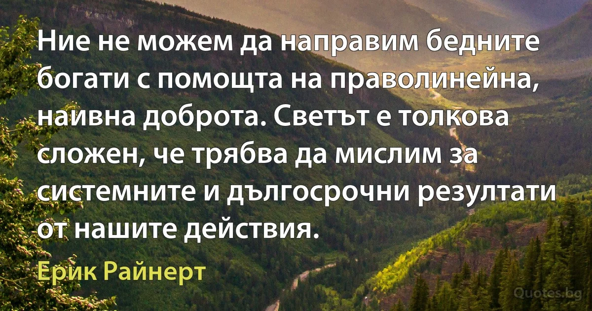 Ние не можем да направим бедните богати с помощта на праволинейна, наивна доброта. Светът е толкова сложен, че трябва да мислим за системните и дългосрочни резултати от нашите действия. (Ерик Райнерт)