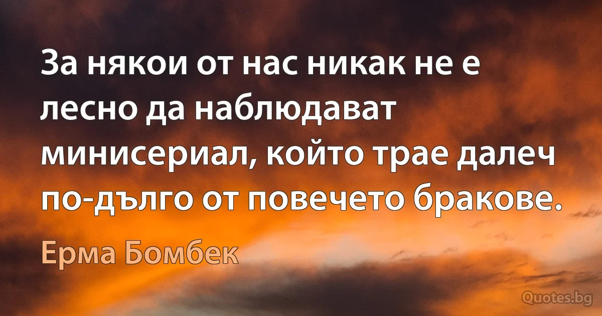 За някои от нас никак не е лесно да наблюдават минисериал, който трае далеч по-дълго от повечето бракове. (Ерма Бомбек)