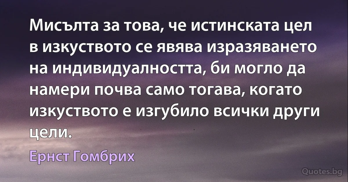 Мисълта за това, че истинската цел в изкуството се явява изразяването на индивидуалността, би могло да намери почва само тогава, когато изкуството е изгубило всички други цели. (Ернст Гомбрих)