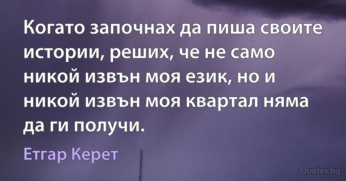 Когато започнах да пиша своите истории, реших, че не само никой извън моя език, но и никой извън моя квартал няма да ги получи. (Етгар Керет)