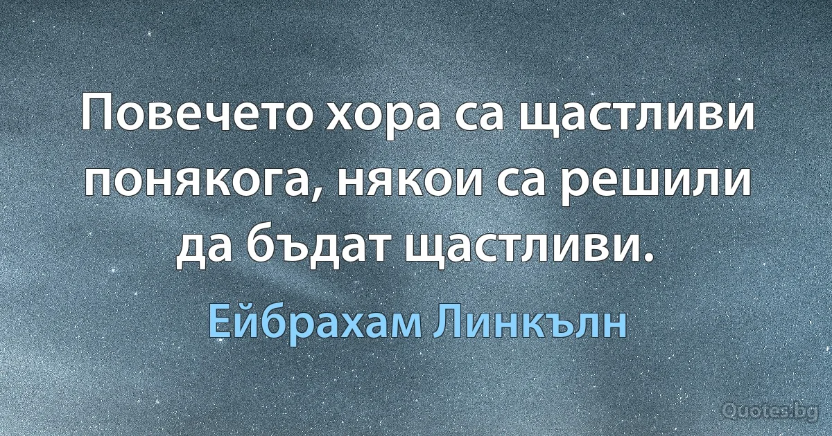 Повечето хора са щастливи понякога, някои са решили да бъдат щастливи. (Ейбрахам Линкълн)