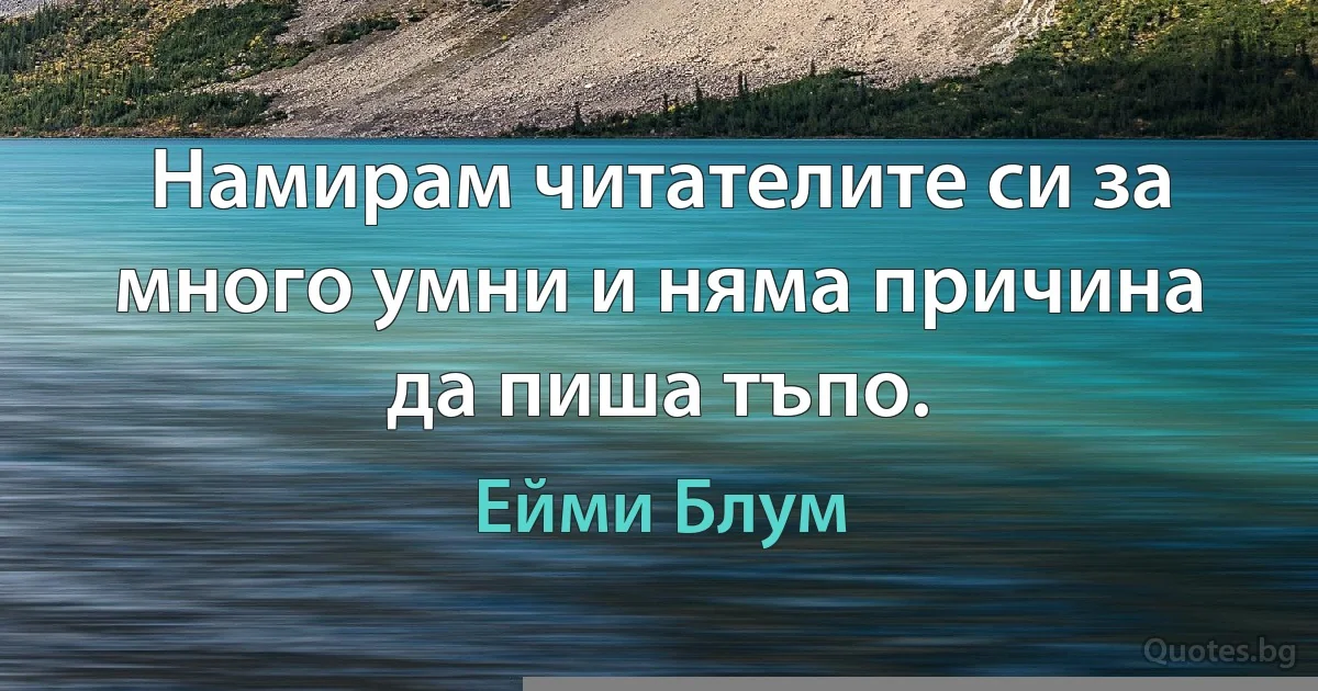 Намирам читателите си за много умни и няма причина да пиша тъпо. (Ейми Блум)