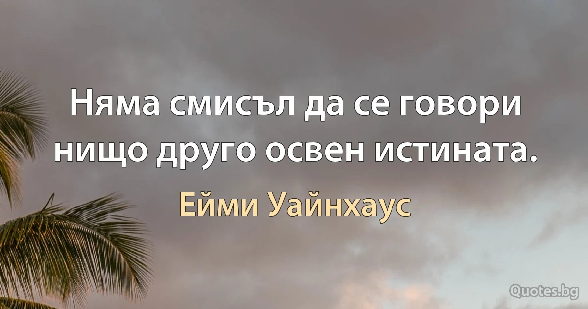 Няма смисъл да се говори нищо друго освен истината. (Ейми Уайнхаус)