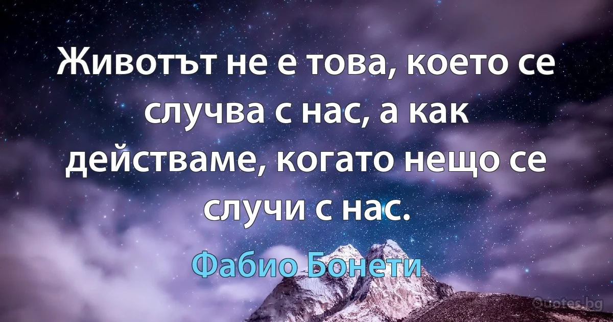 Животът не е това, което се случва с нас, а как действаме, когато нещо се случи с нас. (Фабио Бонети)