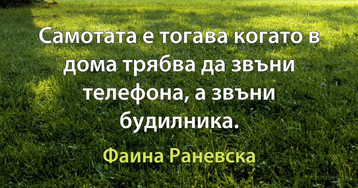 Самотата е тогава когато в дома трябва да звъни телефона, а звъни будилника. (Фаина Раневска)