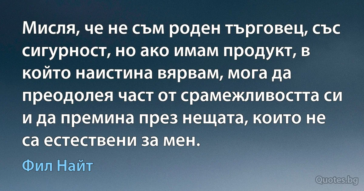 Мисля, че не съм роден търговец, със сигурност, но ако имам продукт, в който наистина вярвам, мога да преодолея част от срамежливостта си и да премина през нещата, които не са естествени за мен. (Фил Найт)