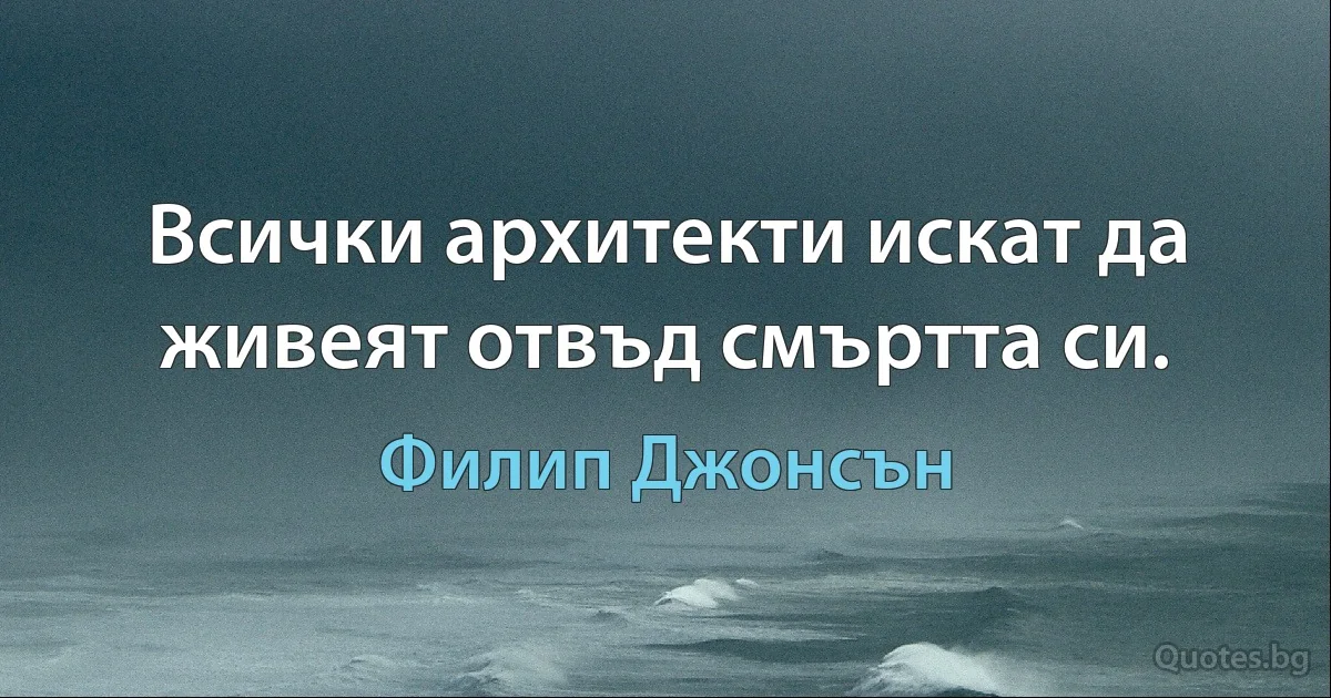 Всички архитекти искат да живеят отвъд смъртта си. (Филип Джонсън)