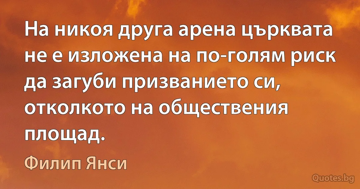 На никоя друга арена църквата не е изложена на по-голям риск да загуби призванието си, отколкото на обществения площад. (Филип Янси)