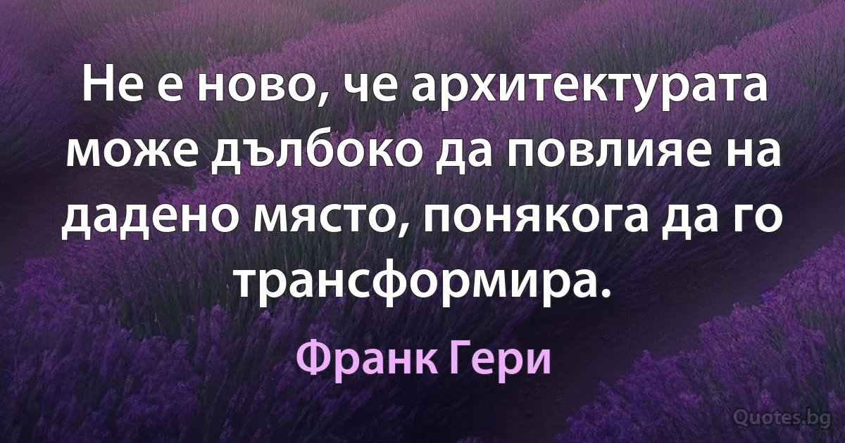 Не е ново, че архитектурата може дълбоко да повлияе на дадено място, понякога да го трансформира. (Франк Гери)