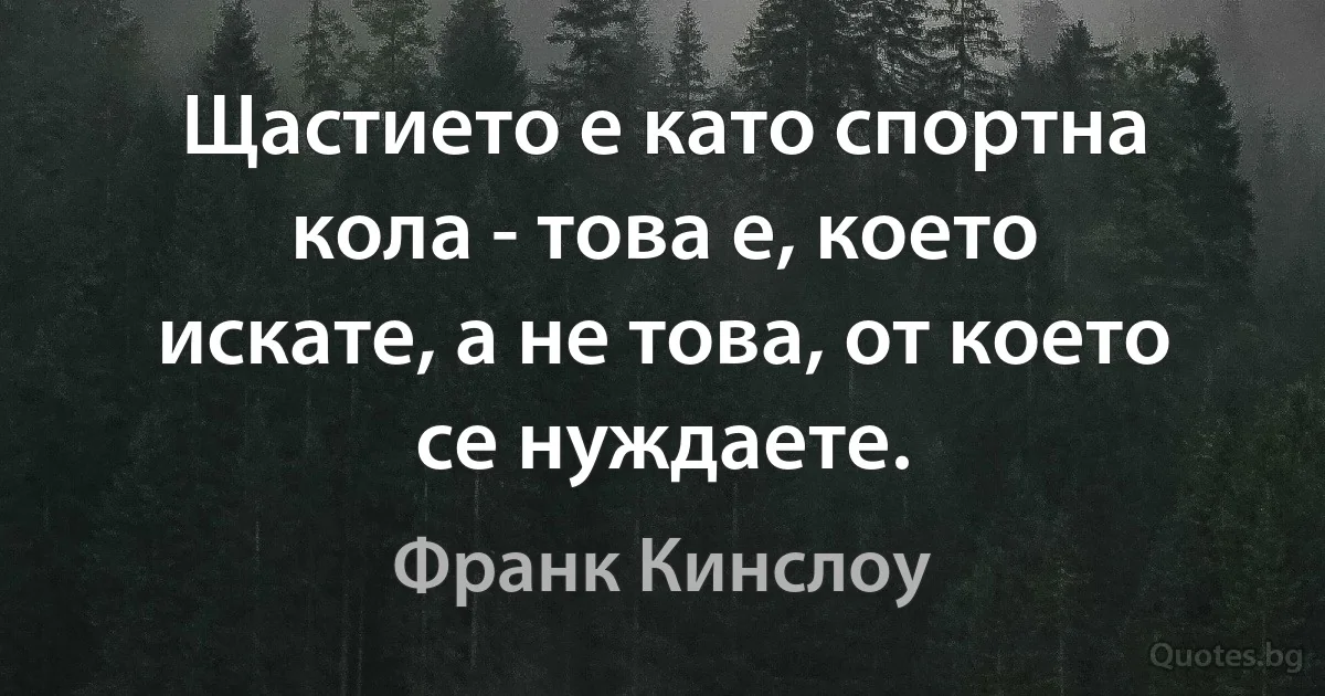 Щастието е като спортна кола - това е, което искате, а не това, от което се нуждаете. (Франк Кинслоу)