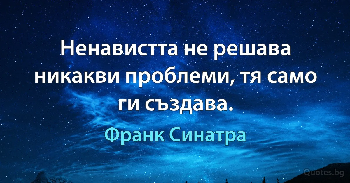 Ненавистта не решава никакви проблеми, тя само ги създава. (Франк Синатра)