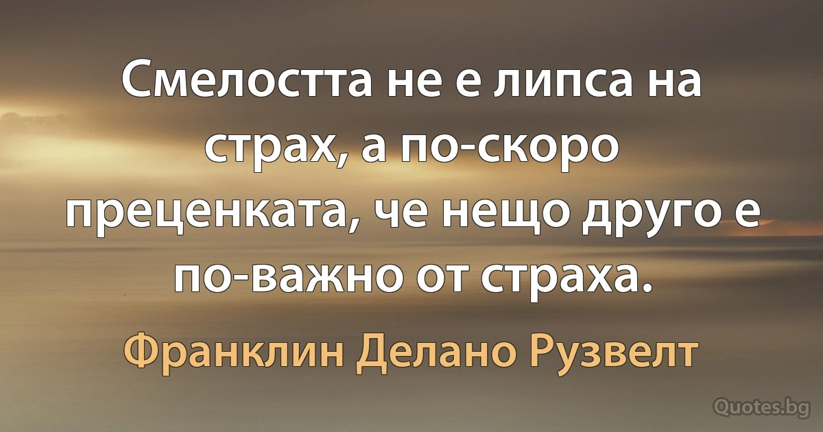 Смелостта не е липса на страх, а по-скоро преценката, че нещо друго е по-важно от страха. (Франклин Делано Рузвелт)