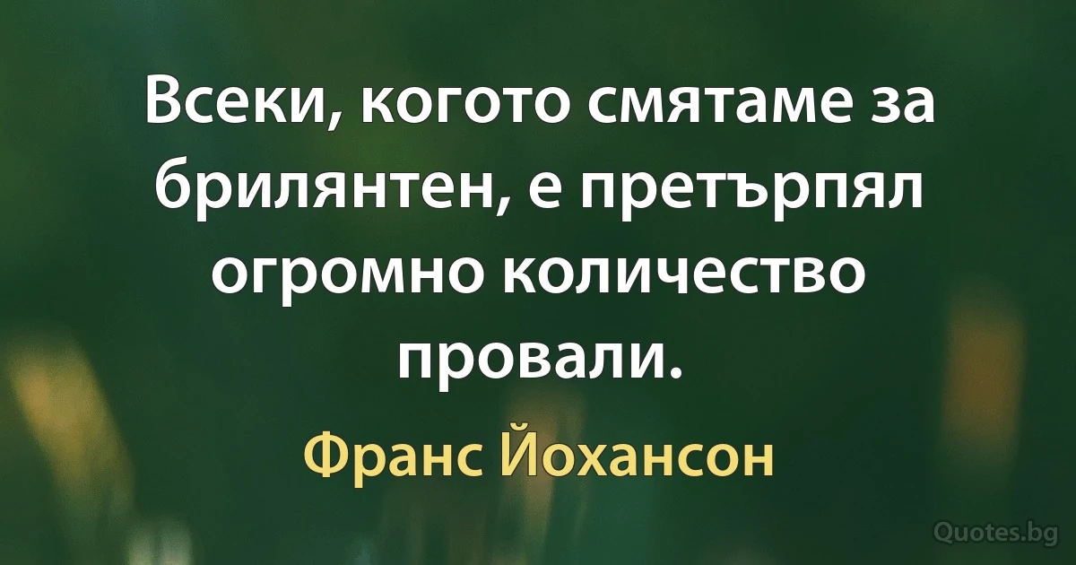 Всеки, когото смятаме за брилянтен, е претърпял огромно количество провали. (Франс Йохансон)