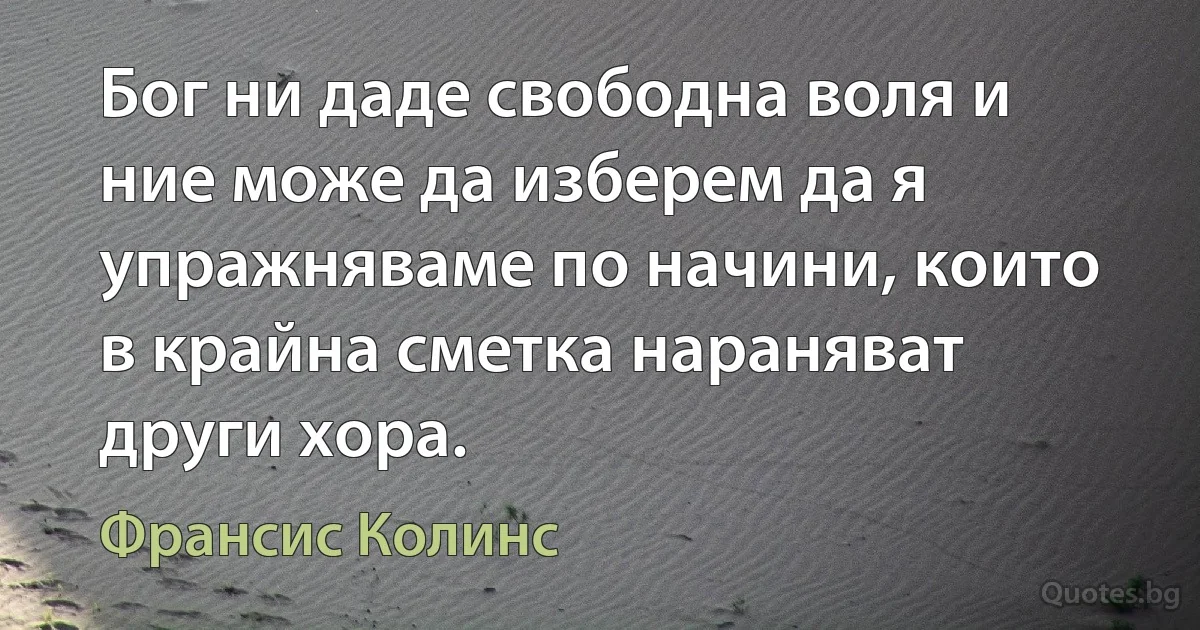 Бог ни даде свободна воля и ние може да изберем да я упражняваме по начини, които в крайна сметка нараняват други хора. (Франсис Колинс)