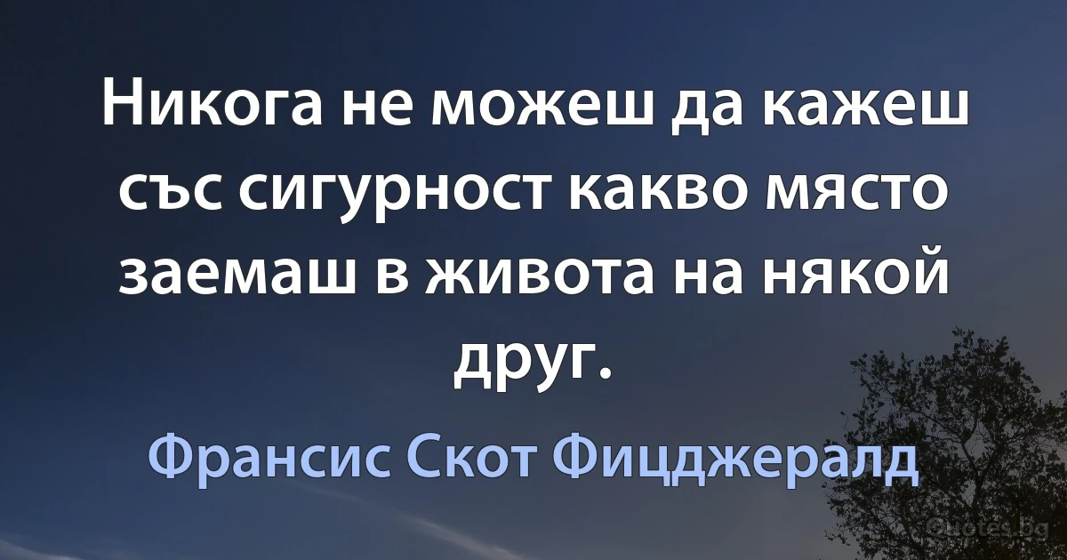 Никога не можеш да кажеш със сигурност какво място заемаш в живота на някой друг. (Франсис Скот Фицджералд)