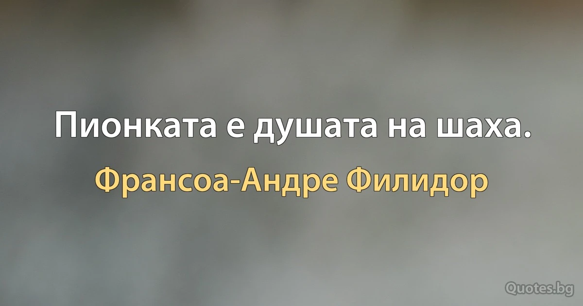 Пионката е душата на шаха. (Франсоа-Андре Филидор)