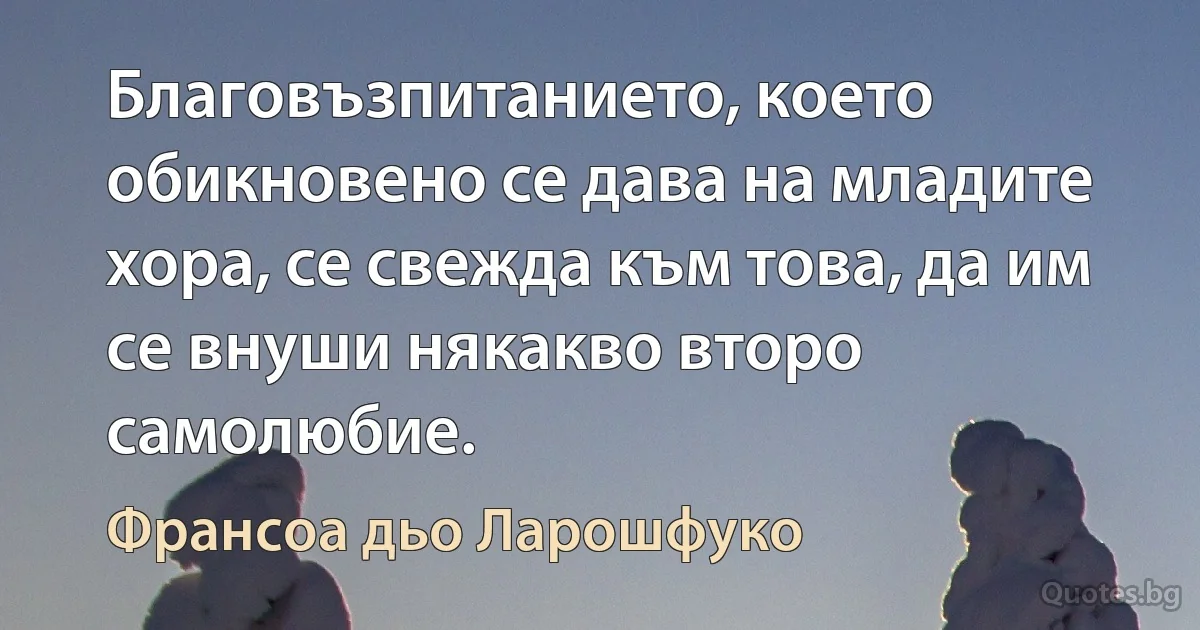 Благовъзпитанието, което обикновено се дава на младите хора, се свежда към това, да им се внуши някакво второ самолюбие. (Франсоа дьо Ларошфуко)