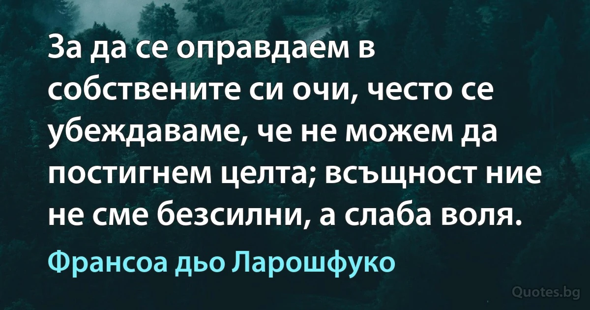 За да се оправдаем в собствените си очи, често се убеждаваме, че не можем да постигнем целта; всъщност ние не сме безсилни, а слаба воля. (Франсоа дьо Ларошфуко)