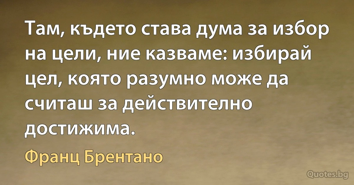 Там, където става дума за избор на цели, ние казваме: избирай цел, която разумно може да считаш за действително достижима. (Франц Брентано)