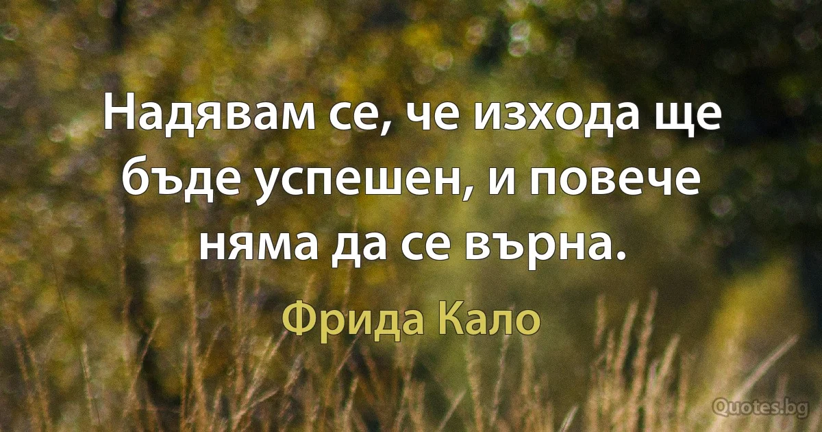 Надявам се, че изхода ще бъде успешен, и повече няма да се върна. (Фрида Кало)