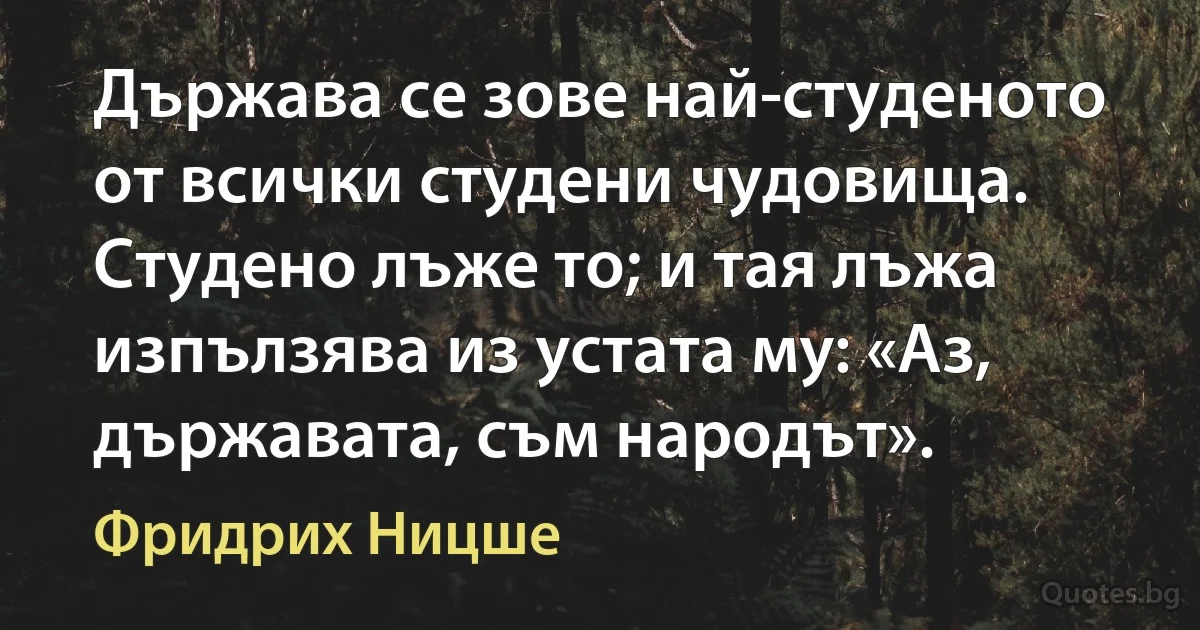 Държава се зове най-студеното от всички студени чудовища. Студено лъже то; и тая лъжа изпълзява из устата му: «Аз, държавата, съм народът». (Фридрих Ницше)